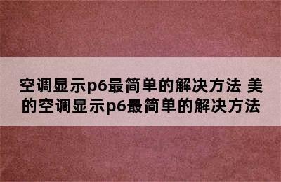 空调显示p6最简单的解决方法 美的空调显示p6最简单的解决方法